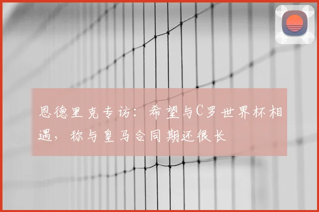 恩德里克专访:希望与C罗世界杯相遇,称与皇马合同期还很长