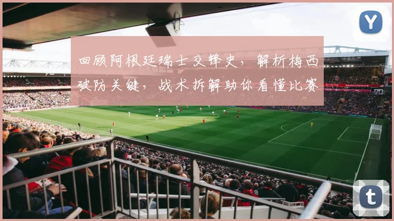 回顾阿根廷瑞士交锋史,解析梅西破防关键,战术拆解助你看懂比赛