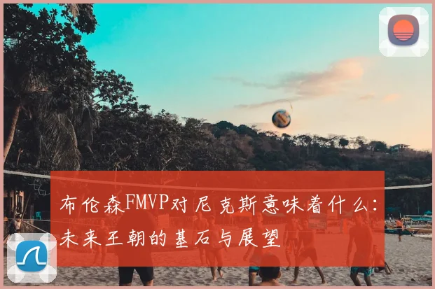 布伦森FMVP对尼克斯意味着什么:未来王朝的基石与展望