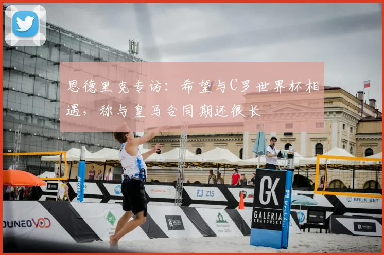 恩德里克专访：希望与C罗世界杯相遇，称与皇马合同期还很长