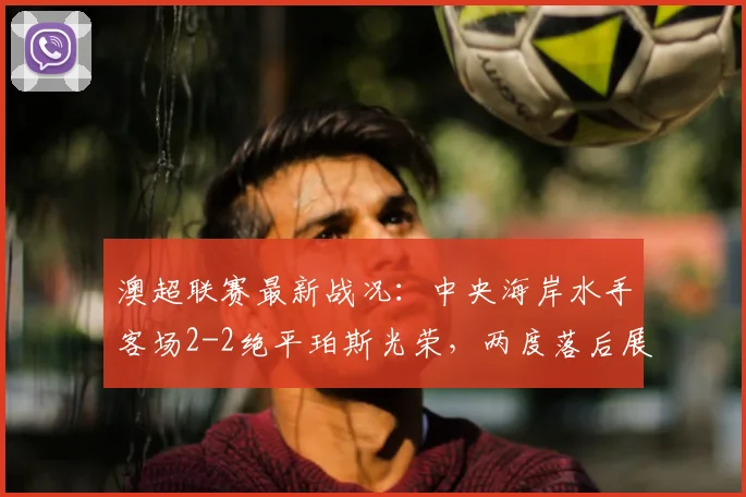 澳超联赛最新战况:中央海岸水手客场2-2绝平珀斯光荣,两度落后展现顽强韧性