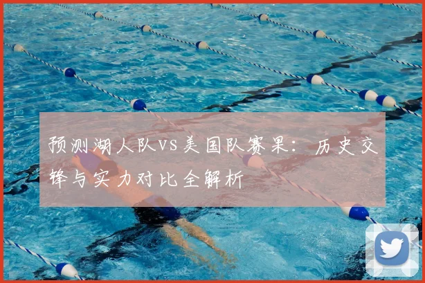 预测湖人队vs美国队赛果：历史交锋与实力对比全解析