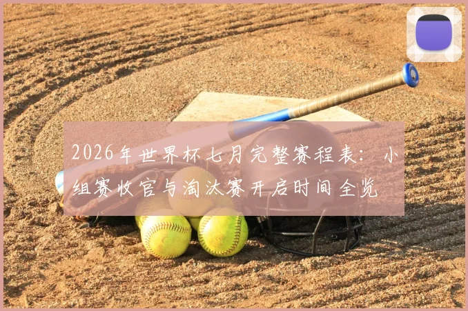2026年世界杯七月完整赛程表:小组赛收官与淘汰赛开启时间全览