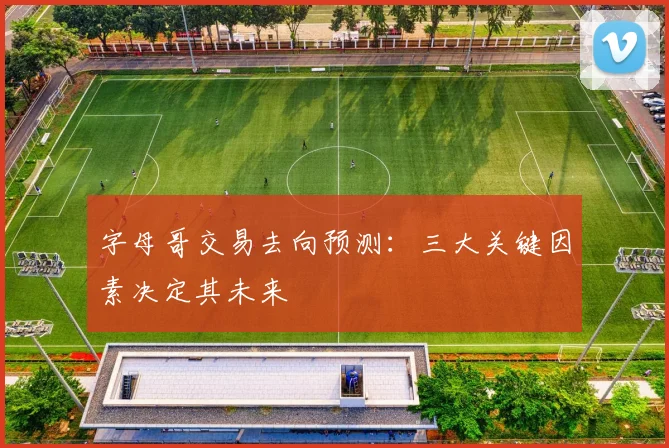 字母哥交易去向预测:三大关键因素决定其未来