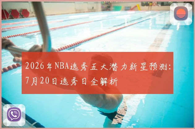 2026年NBA选秀五大潜力新星预测：7月20日选秀日全解析