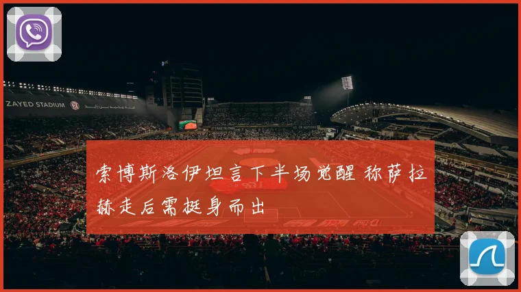 索博斯洛伊坦言下半场觉醒 称萨拉赫走后需挺身而出