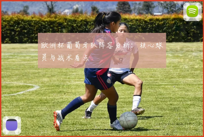 欧洲杯葡萄牙队阵容分析：核心球员与战术看点