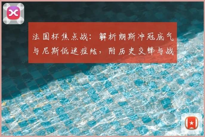 法国杯焦点战:解析朗斯冲冠底气与尼斯低迷症结,附历史交锋与战术前瞻