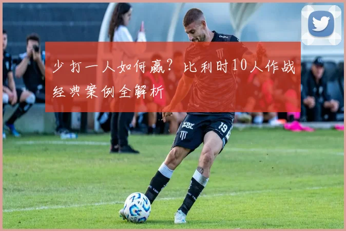 少打一人如何赢?比利时10人作战经典案例全解析