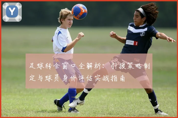 足球转会窗口全解析：引援策略制定与球员身价评估实战指南