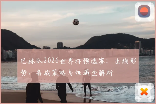 巴林队2026世界杯预选赛：出线形势、备战策略与机遇全解析